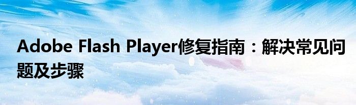 Adobe Flash Player修复指南：解决常见问题及步骤