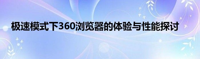 极速模式下360浏览器的体验与性能探讨