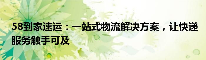 58到家速运：一站式物流解决方案，让快递服务触手可及