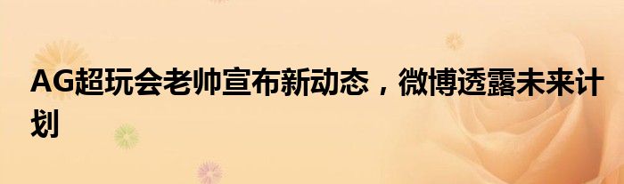 AG超玩会老帅宣布新动态，微博透露未来计划