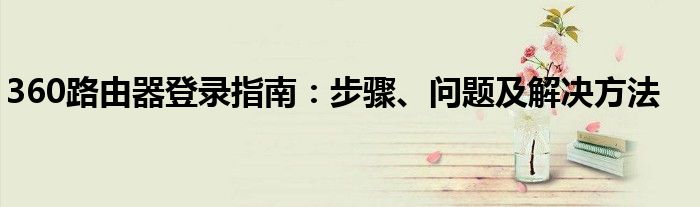 360路由器登录指南：步骤、问题及解决方法
