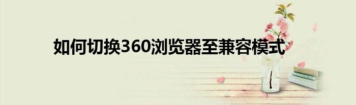 如何切换360浏览器至兼容模式