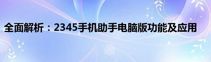 全面解析：2345手机助手电脑版功能及应用