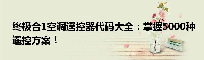 终极合1空调遥控器代码大全：掌握5000种遥控方案！