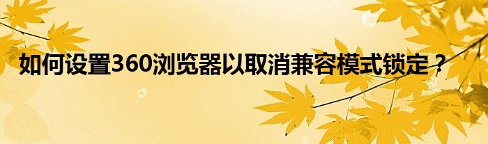 如何设置360浏览器以取消兼容模式锁定？
