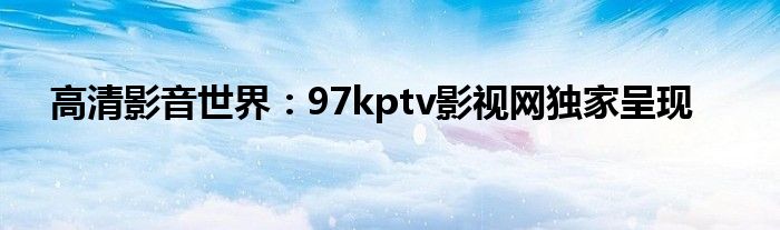 高清影音世界：97kptv影视网独家呈现