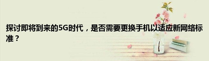 探讨即将到来的5G时代，是否需要更换手机以适应新网络标准？