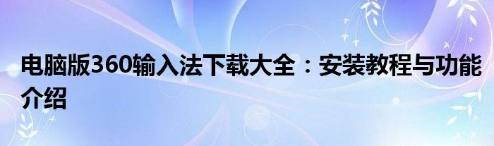电脑版360输入法下载大全：安装教程与功能介绍