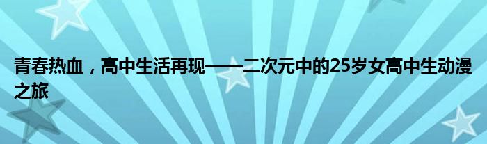 青春热血，高中生活再现——二次元中的25岁女高中生动漫之旅