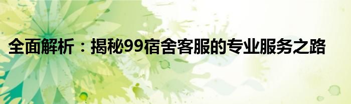 全面解析：揭秘99宿舍客服的专业服务之路