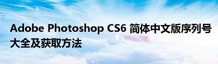 Adobe Photoshop CS6 简体中文版序列号大全及获取方法
