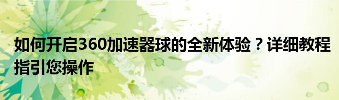 如何开启360加速器球的全新体验？详细教程指引您操作