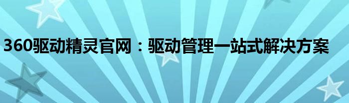 360驱动精灵官网：驱动管理一站式解决方案