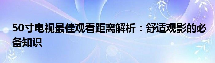 50寸电视最佳观看距离解析：舒适观影的必备知识