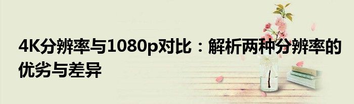 4K分辨率与1080p对比：解析两种分辨率的优劣与差异