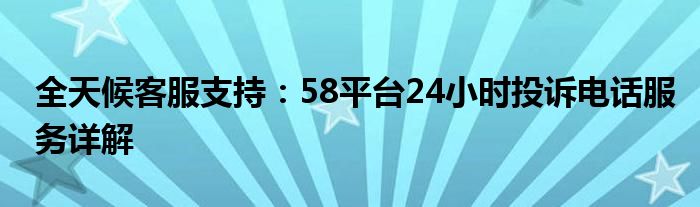 全天候客服支持：58平台24小时投诉电话服务详解