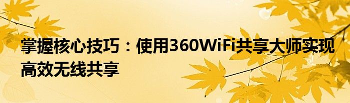 掌握核心技巧：使用360WiFi共享大师实现高效无线共享
