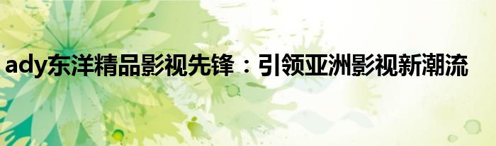 ady东洋精品影视先锋：引领亚洲影视新潮流
