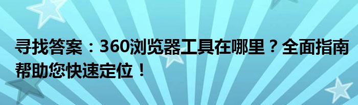 寻找答案：360浏览器工具在哪里？全面指南帮助您快速定位！