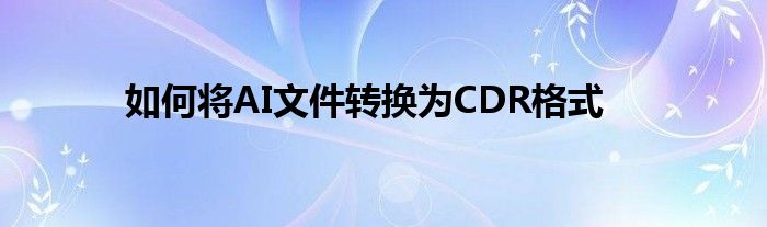 如何将AI文件转换为CDR格式