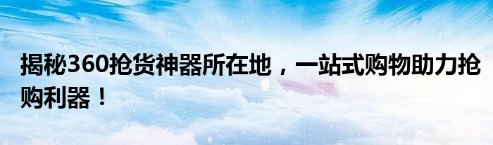揭秘360抢货神器所在地，一站式购物助力抢购利器！
