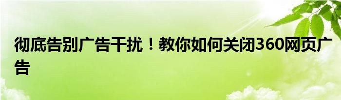 彻底告别广告干扰！教你如何关闭360网页广告