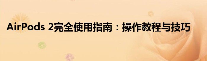 AirPods 2完全使用指南：操作教程与技巧