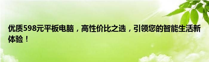 优质598元平板电脑，高性价比之选，引领您的智能生活新体验！