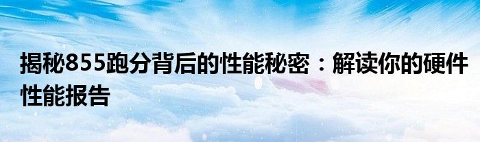 揭秘855跑分背后的性能秘密：解读你的硬件性能报告