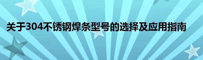 关于304不锈钢焊条型号的选择及应用指南