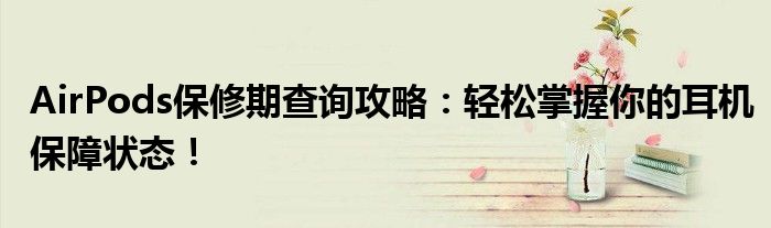 AirPods保修期查询攻略：轻松掌握你的耳机保障状态！