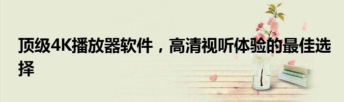 顶级4K播放器软件，高清视听体验的最佳选择
