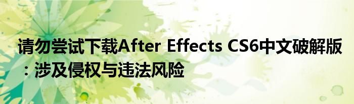 请勿尝试下载After Effects CS6中文破解版：涉及侵权与违法风险