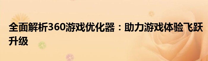 全面解析360游戏优化器：助力游戏体验飞跃升级