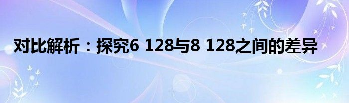 对比解析：探究6 128与8 128之间的差异