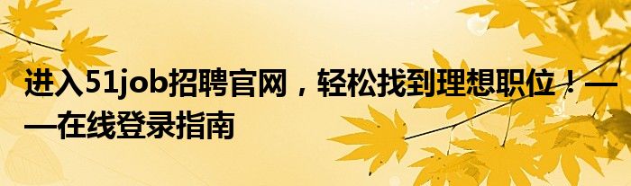 进入51job招聘官网，轻松找到理想职位！——在线登录指南