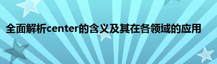 全面解析center的含义及其在各领域的应用