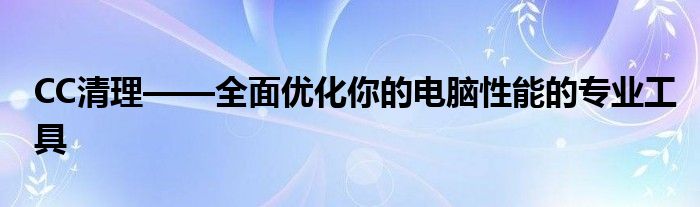 CC清理——全面优化你的电脑性能的专业工具