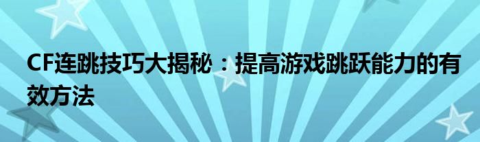 CF连跳技巧大揭秘：提高游戏跳跃能力的有效方法