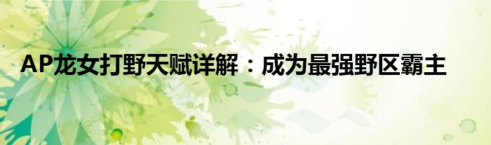 AP龙女打野天赋详解：成为最强野区霸主