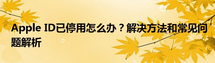 Apple ID已停用怎么办？解决方法和常见问题解析