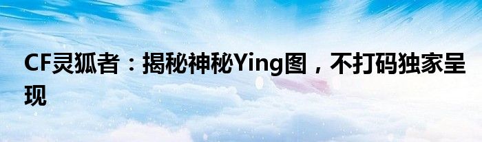 CF灵狐者：揭秘神秘Ying图，不打码独家呈现