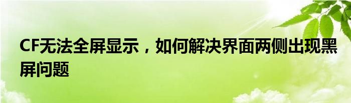 CF无法全屏显示，如何解决界面两侧出现黑屏问题