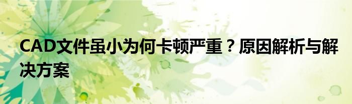 CAD文件虽小为何卡顿严重？原因解析与解决方案