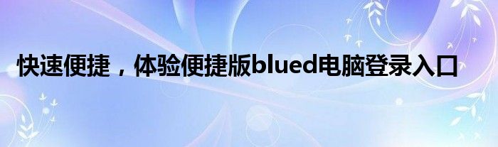 快速便捷，体验便捷版blued电脑登录入口