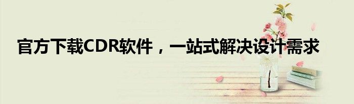官方下载CDR软件，一站式解决设计需求