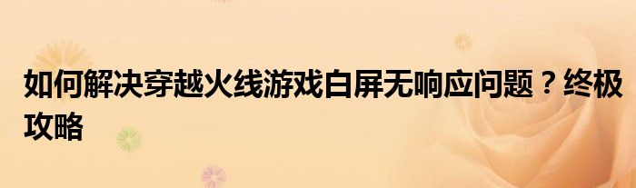如何解决穿越火线游戏白屏无响应问题？终极攻略
