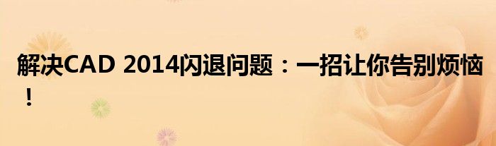解决CAD 2014闪退问题：一招让你告别烦恼！