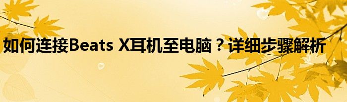 如何连接Beats X耳机至电脑？详细步骤解析