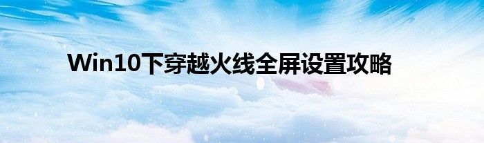 Win10下穿越火线全屏设置攻略